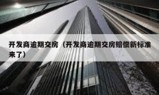 開發商逾期交房（開發商逾期交房賠償新標準來了）