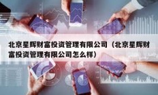 北京星輝財(cái)富投資管理有限公司（北京星輝財(cái)富投資管理有限公司怎么樣）