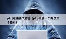p2p網(wǎng)貸操作流程（p2p網(wǎng)貸一個(gè)辦法三個(gè)指引）