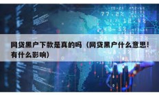 網貸黑戶下款是真的嗎（網貸黑戶什么意思!有什么影響）