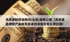 天天添財投資顧問(北京)有限公司（天天添鑫理財產品和天天添到凈值型有么得區別）