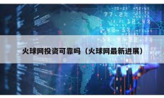 火球網投資可靠嗎（火球網最新進展）