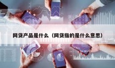 網貸產品是什么（網貸指的是什么意思）
