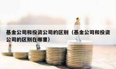 基金公司和投資公司的區(qū)別（基金公司和投資公司的區(qū)別在哪里）
