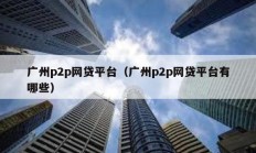 廣州p2p網貸平臺（廣州p2p網貸平臺有哪些）