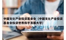 中國文化產業(yè)投資基金會（中國文化產業(yè)投資基金會投資世界和平發(fā)展大學）
