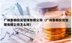 廣州泰麟投資管理有限公司（廣州泰麟投資管理有限公司怎么樣）