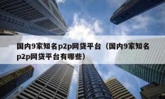 國(guó)內(nèi)9家知名p2p網(wǎng)貸平臺(tái)（國(guó)內(nèi)9家知名p2p網(wǎng)貸平臺(tái)有哪些）