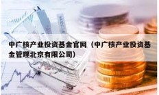 中廣核產(chǎn)業(yè)投資基金官網(wǎng)（中廣核產(chǎn)業(yè)投資基金管理北京有限公司）