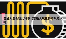 普通人怎么玩比特幣（普通人玩比特幣風險大嗎）