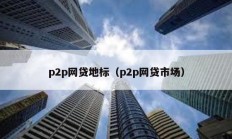 p2p網(wǎng)貸地標（p2p網(wǎng)貸市場）