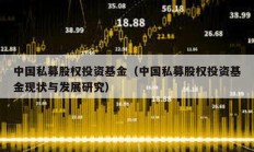 中國私募股權(quán)投資基金（中國私募股權(quán)投資基金現(xiàn)狀與發(fā)展研究）