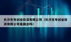 長沙先導創(chuàng)業(yè)投資有限公司（長沙先導創(chuàng)業(yè)投資有限公司是國企嗎）