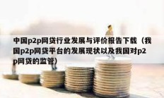 中國(guó)p2p網(wǎng)貸行業(yè)發(fā)展與評(píng)價(jià)報(bào)告下載（我國(guó)p2p網(wǎng)貸平臺(tái)的發(fā)展現(xiàn)狀以及我國(guó)對(duì)p2p網(wǎng)貸的監(jiān)管）