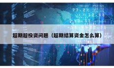 超期超投資問題（超期結(jié)算資金怎么算）