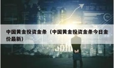 中國(guó)黃金投資金條（中國(guó)黃金投資金條今日金價(jià)最新）