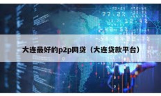 大連最好的p2p網(wǎng)貸（大連貸款平臺）