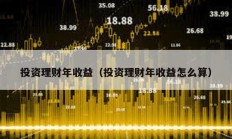 投資理財年收益（投資理財年收益怎么算）