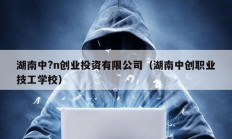 湖南中?n創(chuàng)業(yè)投資有限公司（湖南中創(chuàng)職業(yè)技工學(xué)校）