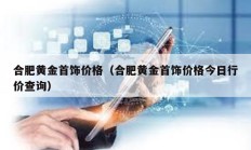 合肥黃金首飾價(jià)格（合肥黃金首飾價(jià)格今日行價(jià)查詢）