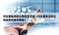可私募融資的公司經(jīng)營(yíng)范圍（可私募融資的公司經(jīng)營(yíng)范圍有哪些）