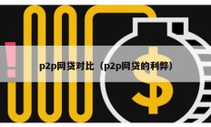 p2p網(wǎng)貸對比（p2p網(wǎng)貸的利弊）