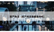 房產(chǎn)網(wǎng)貸（房產(chǎn)網(wǎng)貸需要原件嗎）