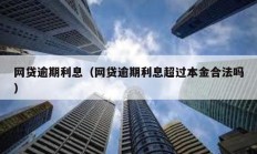 網(wǎng)貸逾期利息（網(wǎng)貸逾期利息超過(guò)本金合法嗎）