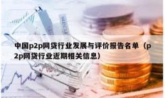 中國p2p網(wǎng)貸行業(yè)發(fā)展與評價(jià)報(bào)告名單（p2p網(wǎng)貸行業(yè)近期相關(guān)信息）