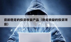 目前穩(wěn)定的投資收益產(chǎn)品（穩(wěn)定收益的投資項目）