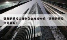 冠群馳騁投資理財怎么樣安全嗎（冠群馳騁投資可靠嗎）