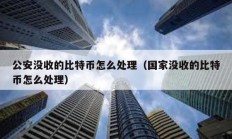 公安沒收的比特幣怎么處理（國家沒收的比特幣怎么處理）