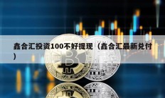 鑫合匯投資100不好提現（鑫合匯最新兌付）