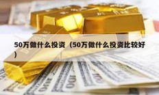 50萬做什么投資（50萬做什么投資比較好）