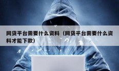 網貸平臺需要什么資料（網貸平臺需要什么資料才能下款）
