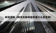 網(wǎng)貸互聯(lián)（網(wǎng)貸互聯(lián)網(wǎng)庭審是什么意思啊）