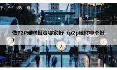 做P2P理財(cái)投資哪家好（p2p理財(cái)哪個(gè)好）