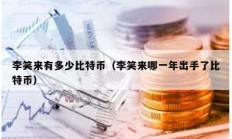 李笑來有多少比特幣（李笑來哪一年出手了比特幣）