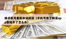 換手機號重新申請網貸（手機號換了網貸app登陸不了怎么辦）