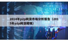 2014年p2p網(wǎng)貸市場(chǎng)分析報(bào)告（2015年p2p網(wǎng)貸規(guī)模）