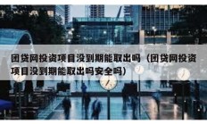 團(tuán)貸網(wǎng)投資項(xiàng)目沒(méi)到期能取出嗎（團(tuán)貸網(wǎng)投資項(xiàng)目沒(méi)到期能取出嗎安全嗎）