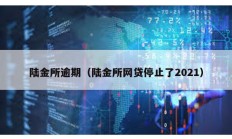 陸金所逾期（陸金所網貸停止了2021）