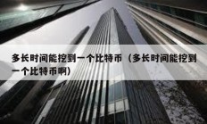 多長時間能挖到一個比特幣（多長時間能挖到一個比特幣啊）