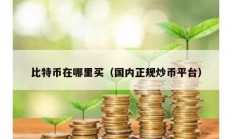 比特幣在哪里買（國內(nèi)正規(guī)炒幣平臺(tái)）