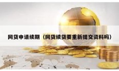 網(wǎng)貸申請(qǐng)續(xù)期（網(wǎng)貸續(xù)貸要重新提交資料嗎）