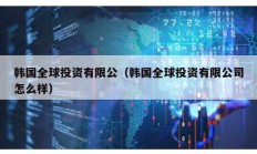 韓國全球投資有限公（韓國全球投資有限公司怎么樣）