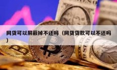 網(wǎng)貸可以屏蔽掉不還嗎（網(wǎng)貸貸款可以不還嗎）
