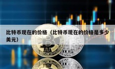 比特幣現在的價格（比特幣現在的價格是多少美元）