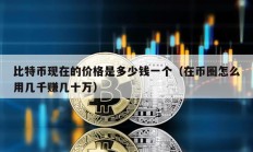 比特幣現(xiàn)在的價(jià)格是多少錢一個(gè)（在幣圈怎么用幾千賺幾十萬(wàn)）