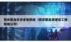 西安聚鑫投資老板跑路（西安聚鑫源建設工程有限公司）